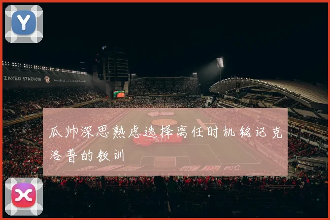 瓜帅深思熟虑选择离任时机铭记克洛普的教训