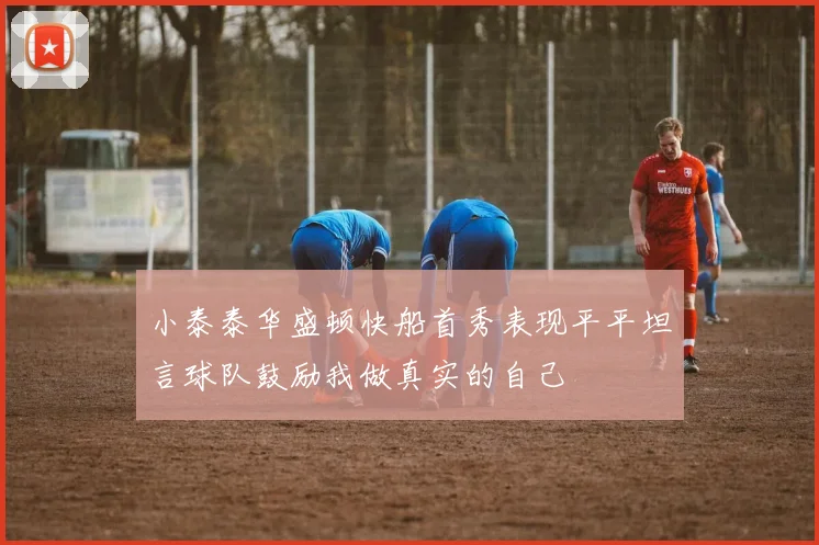 小泰泰华盛顿快船首秀表现平平坦言球队鼓励我做真实的自己