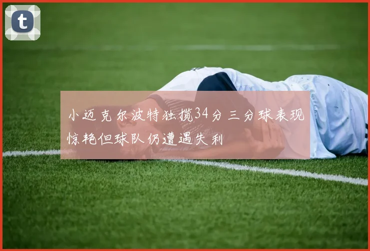 小迈克尔波特独揽34分三分球表现惊艳但球队仍遭遇失利