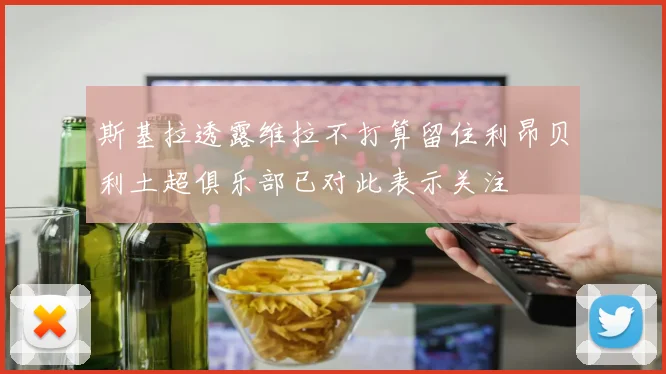 斯基拉透露维拉不打算留住利昂贝利土超俱乐部已对此表示关注