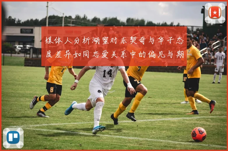 媒体人分析湖蜜对东契奇与华子态度差异如同恋爱关系中的偏见与期待