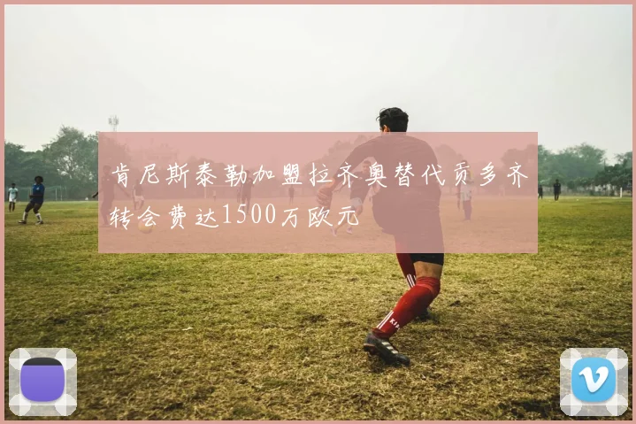 肯尼斯泰勒加盟拉齐奥替代贡多齐转会费达1500万欧元