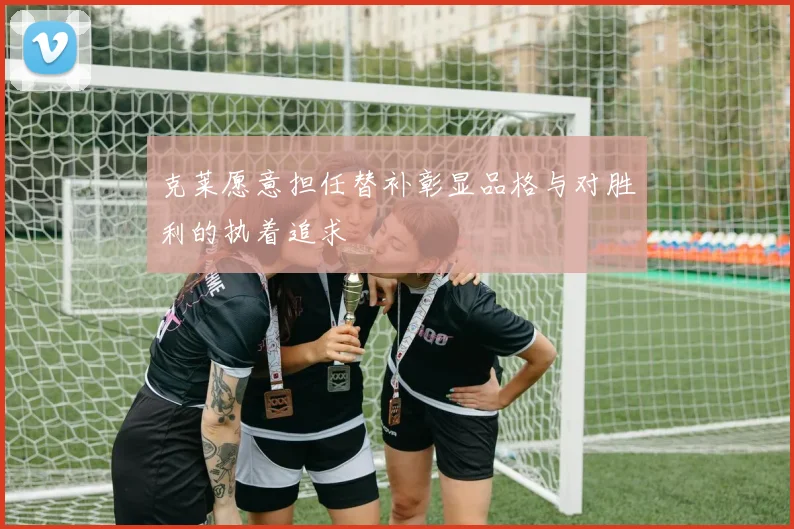 克莱愿意担任替补彰显品格与对胜利的执着追求