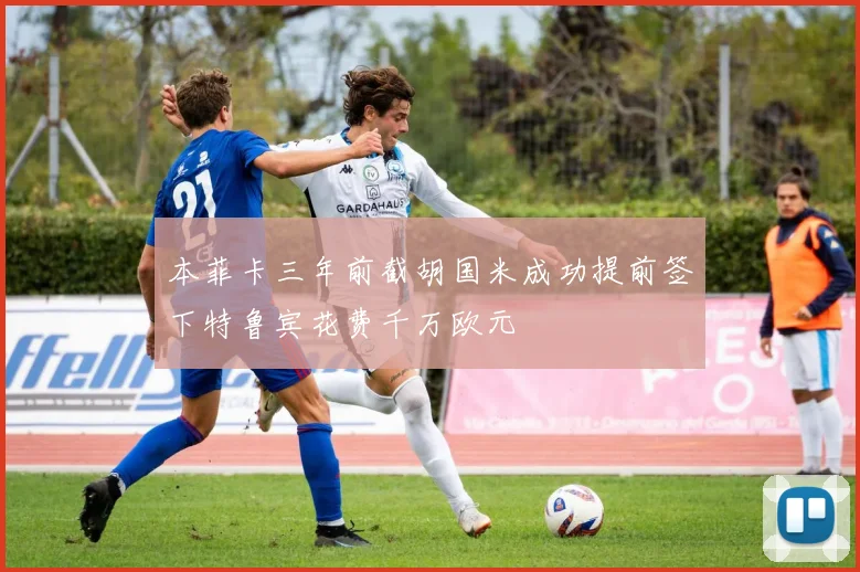 本菲卡三年前截胡国米成功提前签下特鲁宾花费千万欧元