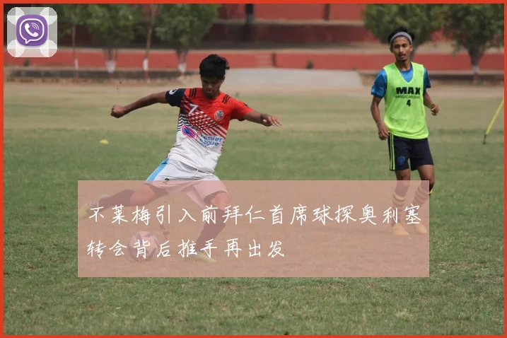 不莱梅引入前拜仁首席球探奥利塞转会背后推手再出发