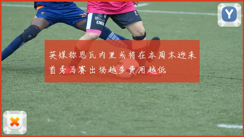 英媒称恩瓦内里或将在本周末迎来首秀马赛出场越多费用越低