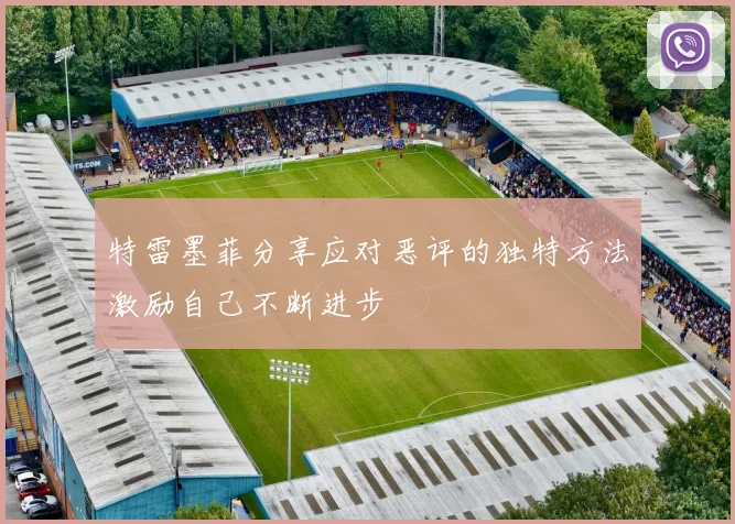 特雷墨菲分享应对恶评的独特方法激励自己不断进步