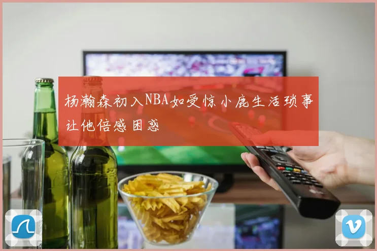 杨瀚森初入NBA如受惊小鹿生活琐事让他倍感困惑