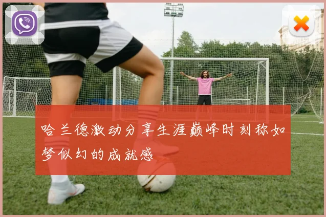 哈兰德激动分享生涯巅峰时刻称如梦似幻的成就感