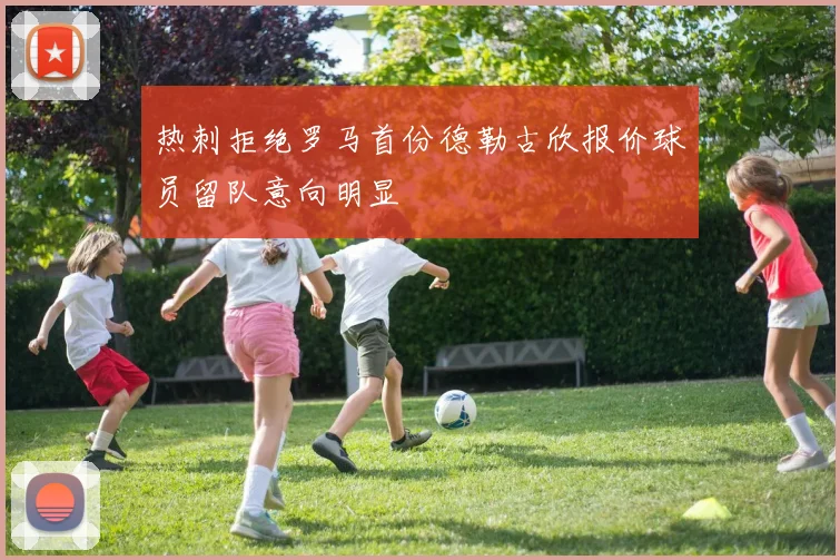 热刺拒绝罗马首份德勒古欣报价球员留队意向明显