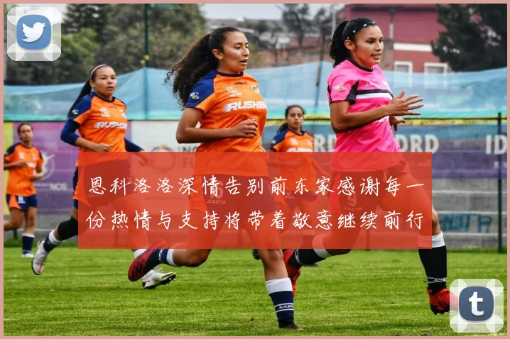 恩科洛洛深情告别前东家感谢每一份热情与支持将带着敬意继续前行