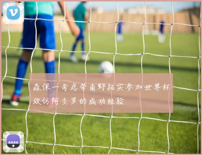 森保一考虑带南野拓实参加世界杯效仿阿圭罗的成功经验