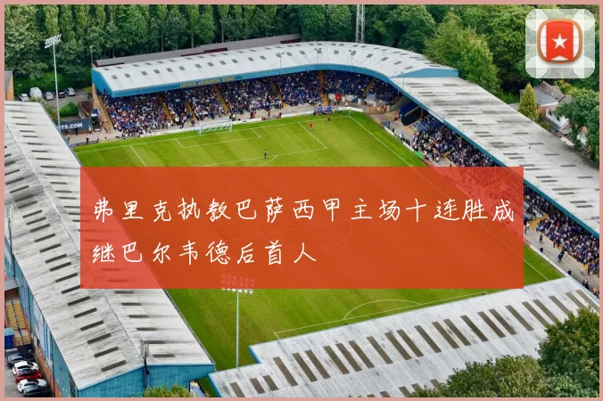 弗里克执教巴萨西甲主场十连胜成继巴尔韦德后首人