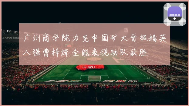 广州商学院力克中国矿大晋级精英八强曹梓烽全能表现助队获胜